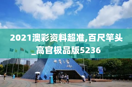 2021澳彩资料超准,百尺竿头_高官极品版5236