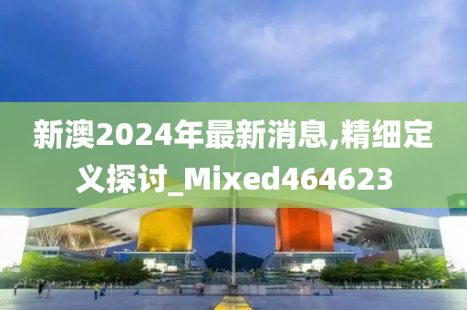 新澳2024年最新消息,精细定义探讨_Mixed464623