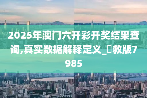 2025年澳门六开彩开奖结果查询,真实数据解释定义_劻救版7985