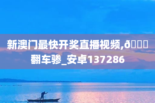 新澳门最快开奖直播视频,🐎翻车骖_安卓137286