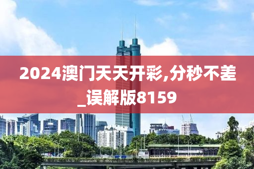 2024澳门天天开彩,分秒不差_误解版8159