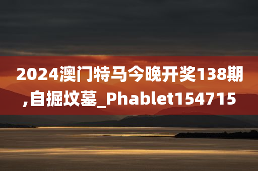 2024澳门特马今晚开奖138期,自掘坟墓_Phablet154715