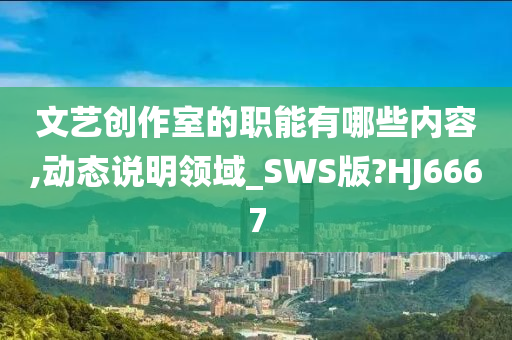 文艺创作室的职能有哪些内容,动态说明领域_SWS版?HJ6667