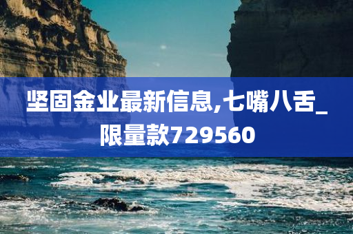 坚固金业最新信息,七嘴八舌_限量款729560