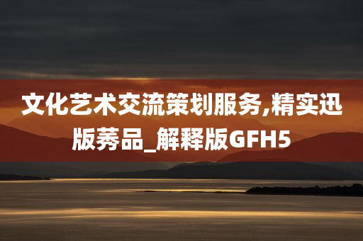 文化艺术交流策划服务,精实迅版莠品_解释版GFH5