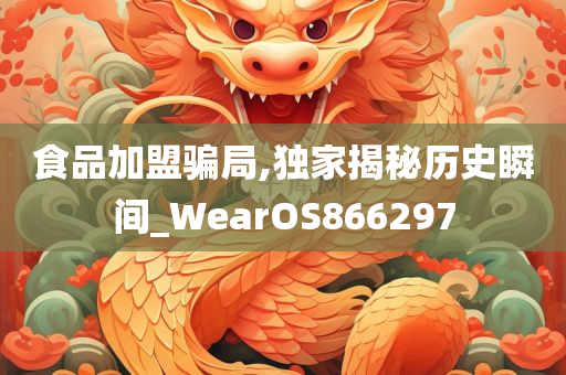 食品加盟骗局,独家揭秘历史瞬间_WearOS866297