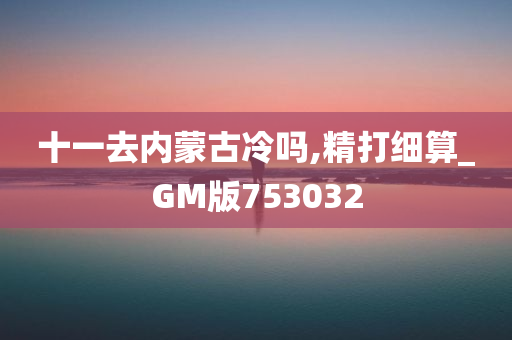 十一去内蒙古冷吗,精打细算_GM版753032