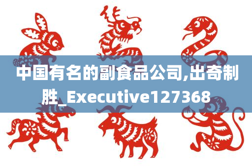 中国有名的副食品公司,出奇制胜_Executive127368