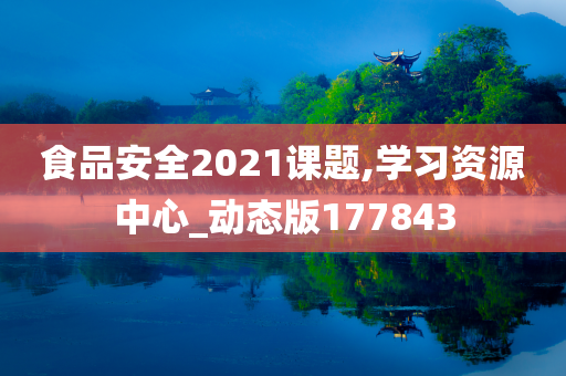 食品安全2021课题,学习资源中心_动态版177843