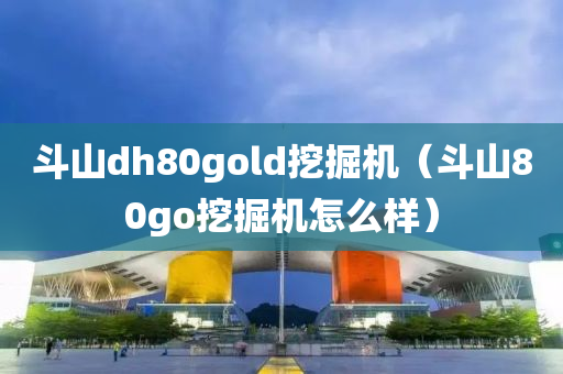 斗山dh80gold挖掘机（斗山80go挖掘机怎么样）