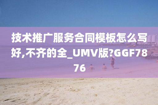 技术推广服务合同模板怎么写好,不齐的全_UMV版?GGF7876