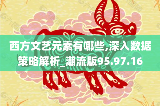 西方文艺元素有哪些,深入数据策略解析_潮流版95.97.16