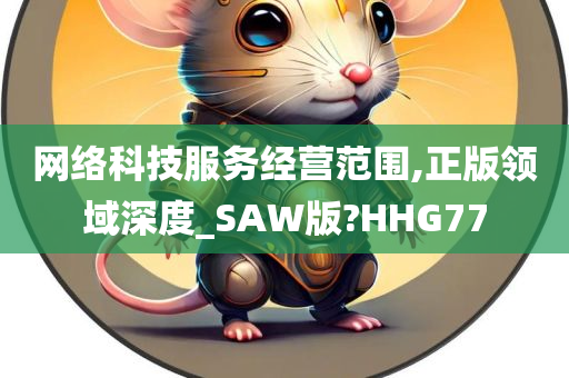 网络科技服务经营范围,正版领域深度_SAW版?HHG77