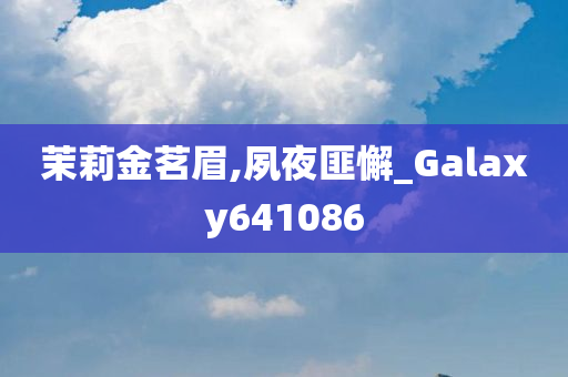 茉莉金茗眉,夙夜匪懈_Galaxy641086