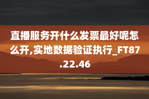 直播服务开什么发票最好呢怎么开,实地数据验证执行_FT87.22.46