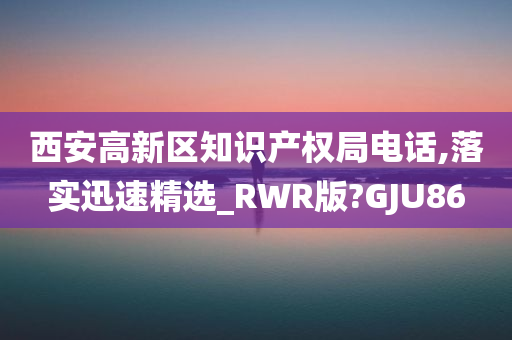 西安高新区知识产权局电话,落实迅速精选_RWR版?GJU86