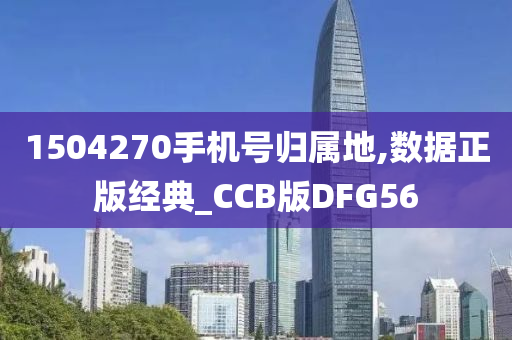 1504270手机号归属地,数据正版经典_CCB版DFG56