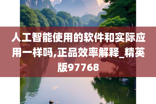 人工智能使用的软件和实际应用一样吗,正品效率解释_精英版97768