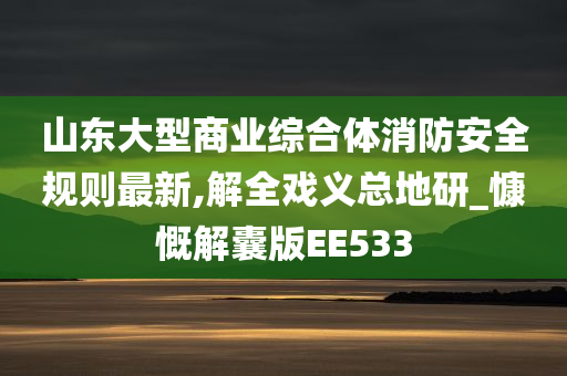 山东大型商业综合体消防安全规则最新,解全戏义总地研_慷慨解囊版EE533