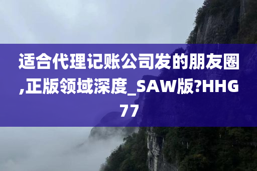 适合代理记账公司发的朋友圈,正版领域深度_SAW版?HHG77