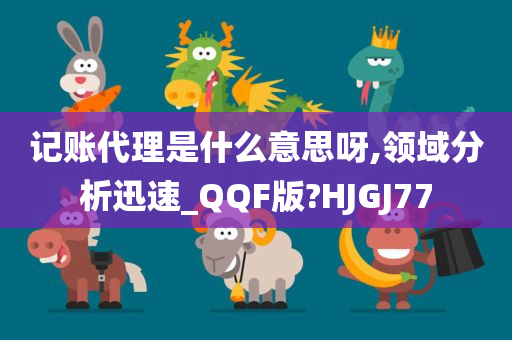 记账代理是什么意思呀,领域分析迅速_QQF版?HJGJ77