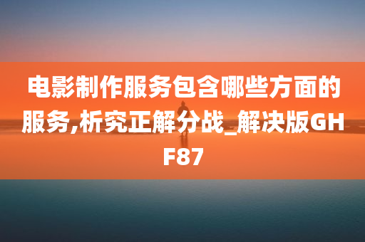 电影制作服务包含哪些方面的服务,析究正解分战_解决版GHF87