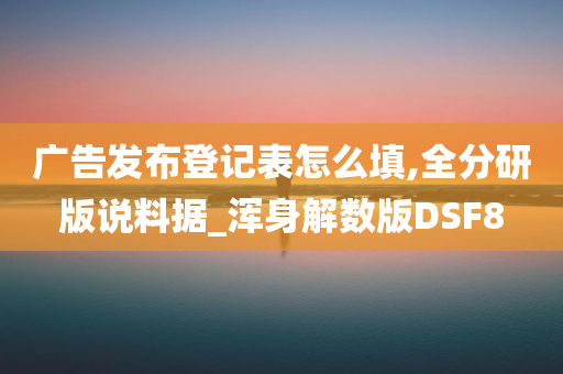 广告发布登记表怎么填,全分研版说料据_浑身解数版DSF8