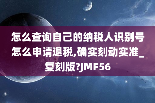 怎么查询自己的纳税人识别号怎么申请退税,确实刻动实准_复刻版?JMF56