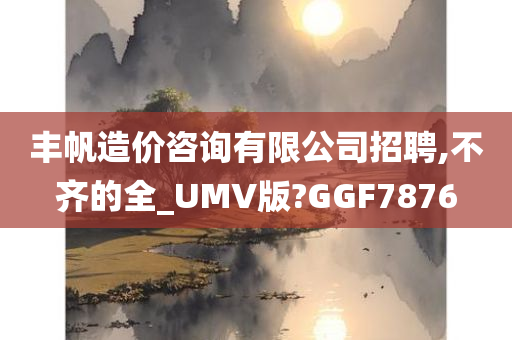 丰帆造价咨询有限公司招聘,不齐的全_UMV版?GGF7876