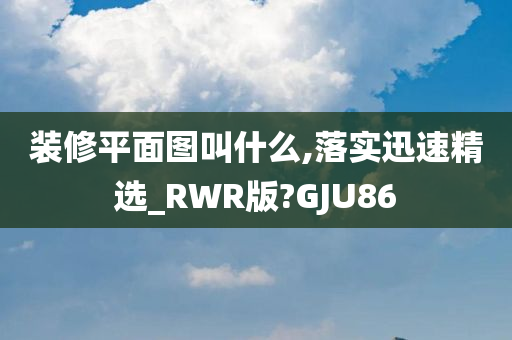 装修平面图叫什么,落实迅速精选_RWR版?GJU86