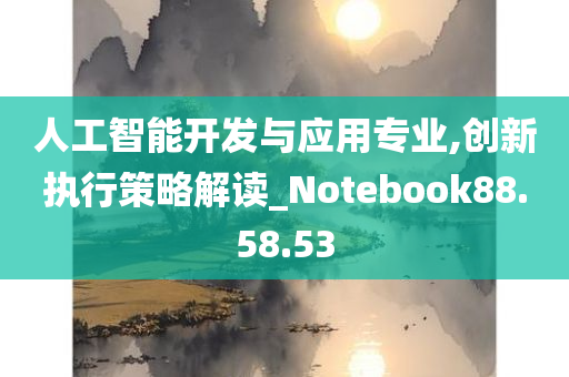 人工智能开发与应用专业,创新执行策略解读_Notebook88.58.53