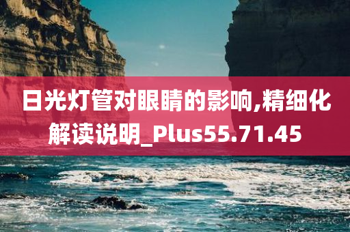 日光灯管对眼睛的影响,精细化解读说明_Plus55.71.45