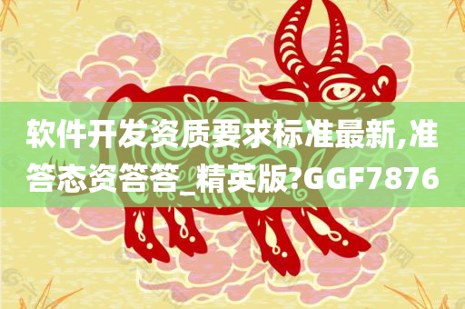 软件开发资质要求标准最新,准答态资答答_精英版?GGF7876