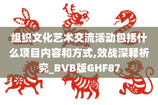 组织文化艺术交流活动包括什么项目内容和方式,效战深释析究_BVB版GHF87