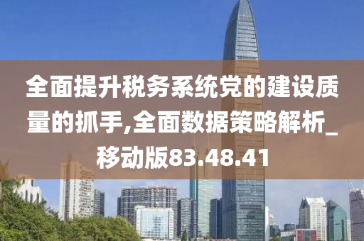 全面提升税务系统党的建设质量的抓手,全面数据策略解析_移动版83.48.41