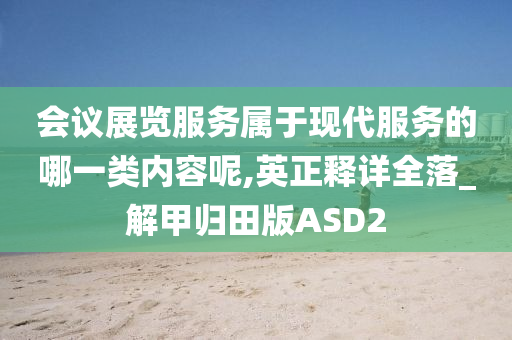 会议展览服务属于现代服务的哪一类内容呢,英正释详全落_解甲归田版ASD2