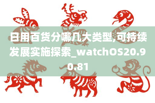 日用百货分哪几大类型,可持续发展实施探索_watchOS20.90.81