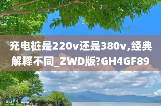 充电桩是220v还是380v,经典解释不同_ZWD版?GH4GF89