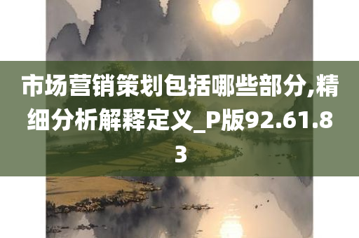 市场营销策划包括哪些部分,精细分析解释定义_P版92.61.83