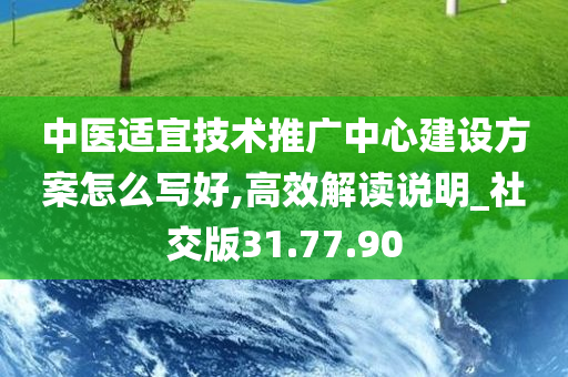 中医适宜技术推广中心建设方案怎么写好,高效解读说明_社交版31.77.90