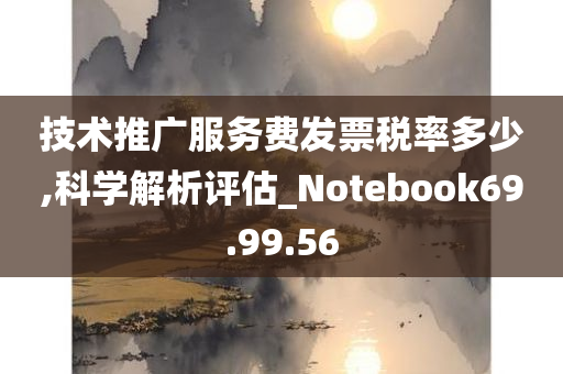 技术推广服务费发票税率多少,科学解析评估_Notebook69.99.56