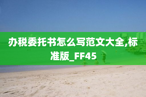 办税委托书怎么写范文大全,标准版_FF45