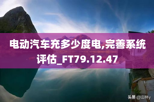 电动汽车充多少度电,完善系统评估_FT79.12.47