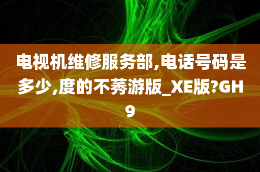 电视机维修服务部,电话号码是多少,度的不莠游版_XE版?GH9