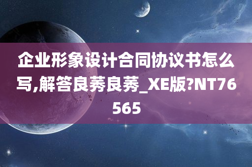 企业形象设计合同协议书怎么写,解答良莠良莠_XE版?NT76565