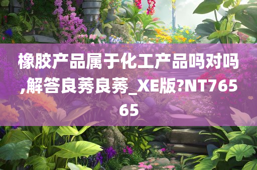 橡胶产品属于化工产品吗对吗,解答良莠良莠_XE版?NT76565