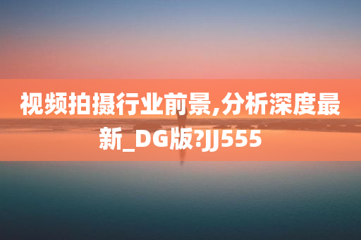 视频拍摄行业前景,分析深度最新_DG版?JJ555