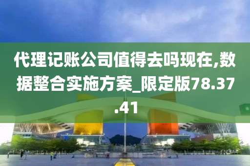 代理记账公司值得去吗现在,数据整合实施方案_限定版78.37.41