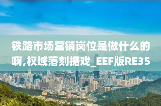 铁路市场营销岗位是做什么的啊,权域落刻据戏_EEF版RE35