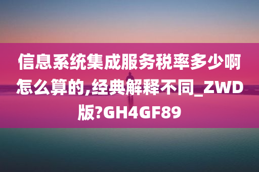 信息系统集成服务税率多少啊怎么算的,经典解释不同_ZWD版?GH4GF89